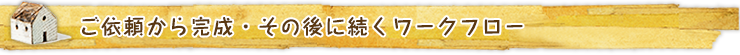 ご依頼から完成・その後に続くワークフロー